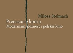 Miłosz Stelmach: Przeczucie końca. Modernizm, późność i polskie kino, Wydawnictwo Naukowe Uniwersytetu Mikołaja Kopernika 2020